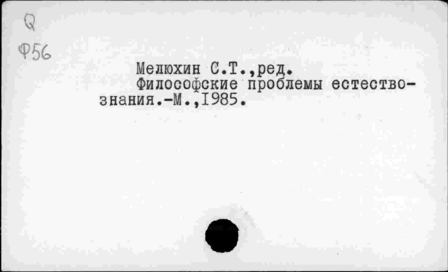 ﻿9
Ф56
Мелюхин С.Т.,ред.
Философские проблемы естествознания. -М.,1985.